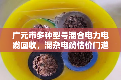 广元市多种型号混合电力电缆回收,混杂电缆估价门道全解析 广元市多种型号混合电力电缆回收,混杂电缆估价门道全解析
