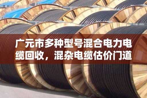 广元市多种型号混合电力电缆回收,混杂电缆估价门道全解析 广元市多种型号混合电力电缆回收,混杂电缆估价门道全解析