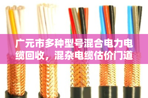 广元市多种型号混合电力电缆回收，混杂电缆估价门道全解析