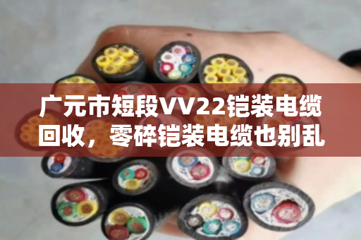 广元市短段VV22铠装电缆回收,零碎铠装电缆也别乱扔,泊祎回收帮你变废为宝 广元市短段VV22铠装电缆回收,零碎铠装电缆也别乱扔,泊祎回收帮你变废为宝