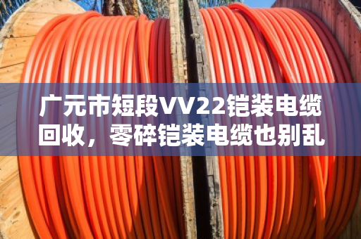 广元市短段VV22铠装电缆回收，零碎铠装电缆也别乱扔，泊祎回收帮你变废为宝