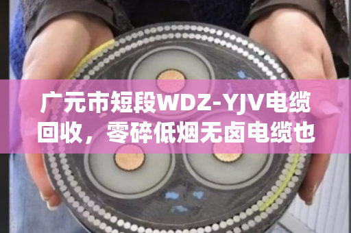 广元市短段WDZ‑YJV电缆回收,零碎低烟无卤电缆也能卖出好价钱—泊祎回收给你说实话 广元市短段WDZ‑YJV电缆回收,零碎低烟无卤电缆也能卖出好价钱—泊祎回收给你说实话