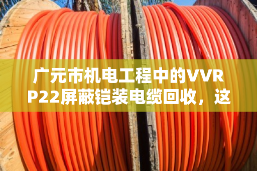 广元市机电工程中的VVRP22屏蔽铠装电缆回收,这些门道你得懂 广元市机电工程中的VVRP22屏蔽铠装电缆回收,这些门道你得懂