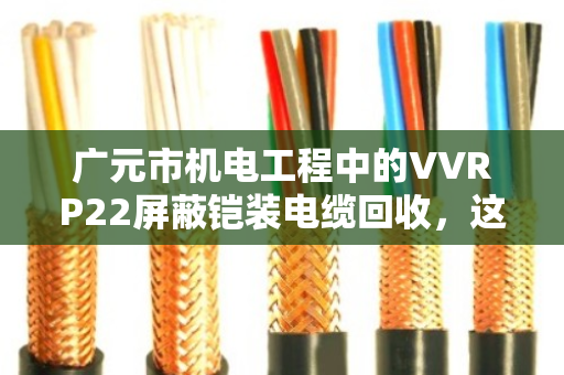 广元市机电工程中的VVRP22屏蔽铠装电缆回收,这些门道你得懂 广元市机电工程中的VVRP22屏蔽铠装电缆回收,这些门道你得懂