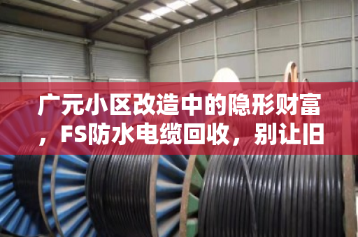 广元小区改造中的隐形财富,FS防水电缆回收,别让旧线缆成了烫手山芋 广元小区改造中的隐形财富,FS防水电缆回收,别让旧线缆成了烫手山芋