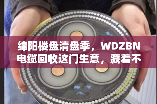 绵阳楼盘清盘季,WDZBN电缆回收这门生意,藏着不少门道 绵阳楼盘清盘季,WDZBN电缆回收这门生意,藏着不少门道