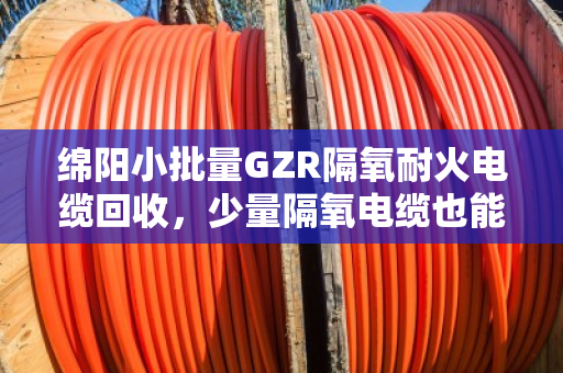 绵阳小批量GZR隔氧耐火电缆回收,少量隔氧电缆也能卖个好价钱 绵阳小批量GZR隔氧耐火电缆回收,少量隔氧电缆也能卖个好价钱