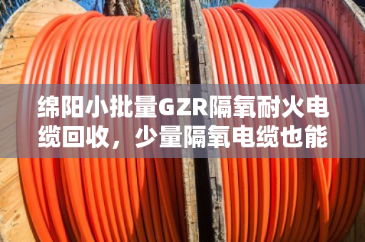 绵阳小批量GZR隔氧耐火电缆回收，少量隔氧电缆也能卖个好价钱