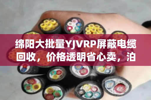绵阳大批量YJVRP屏蔽电缆回收,价格透明省心卖,泊祎回收让你不踩坑 绵阳大批量YJVRP屏蔽电缆回收,价格透明省心卖,泊祎回收让你不踩坑