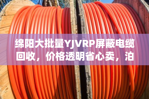 绵阳大批量YJVRP屏蔽电缆回收,价格透明省心卖,泊祎回收让你不踩坑 绵阳大批量YJVRP屏蔽电缆回收,价格透明省心卖,泊祎回收让你不踩坑