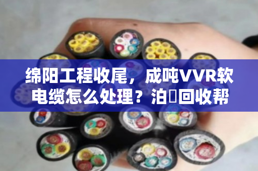 绵阳工程收尾,成吨VVR软电缆怎么处理?泊祎回收帮你轻松变现 绵阳工程收尾,成吨VVR软电缆怎么处理?泊祎回收帮你轻松变现