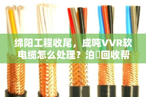 绵阳工程收尾，成吨VVR软电缆怎么处理？泊祎回收帮你轻松变现