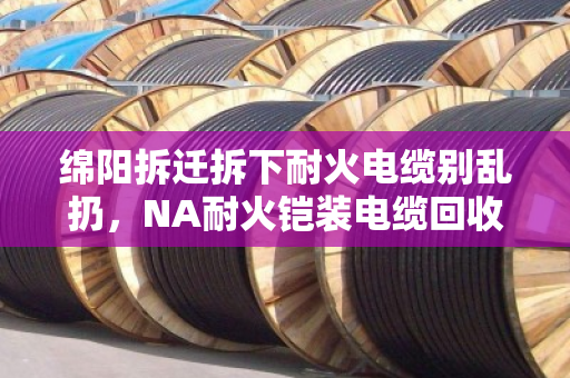 绵阳拆迁拆下耐火电缆别乱扔,NA耐火铠装电缆回收这波操作能省大钱 绵阳拆迁拆下耐火电缆别乱扔,NA耐火铠装电缆回收这波操作能省大钱