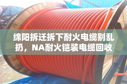 绵阳拆迁拆下耐火电缆别乱扔,NA耐火铠装电缆回收这波操作能省大钱 绵阳拆迁拆下耐火电缆别乱扔,NA耐火铠装电缆回收这波操作能省大钱