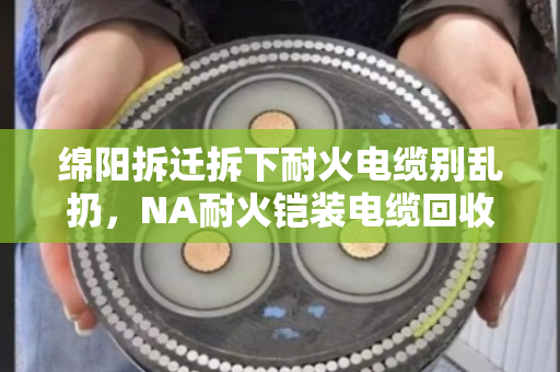 绵阳拆迁拆下耐火电缆别乱扔，NA耐火铠装电缆回收这波操作能省大钱