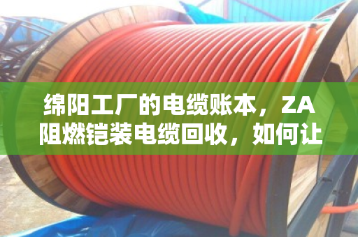 绵阳工厂的电缆账本,ZA阻燃铠装电缆回收,如何让车间旧线缆变金条? 绵阳工厂的电缆账本,ZA阻燃铠装电缆回收,如何让车间旧线缆变金条?