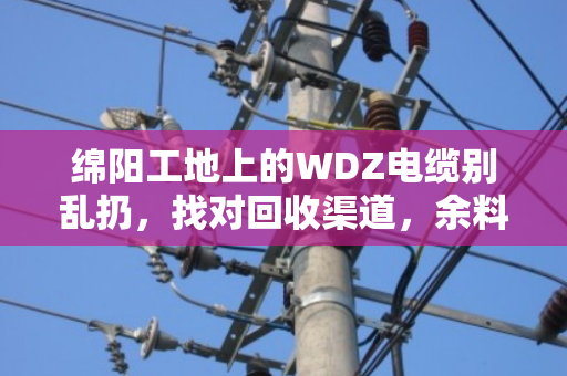 绵阳工地上的WDZ电缆别乱扔,找对回收渠道,余料也能变成香饽饽 绵阳工地上的WDZ电缆别乱扔,找对回收渠道,余料也能变成香饽饽