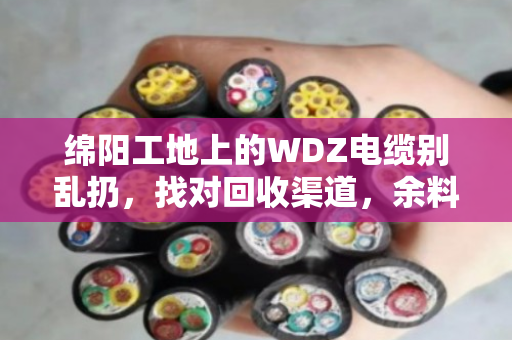 绵阳工地上的WDZ电缆别乱扔，找对回收渠道，余料也能变成香饽饽