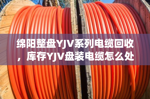 绵阳整盘YJV系列电缆回收,库存YJV盘装电缆怎么处理最划算? 绵阳整盘YJV系列电缆回收,库存YJV盘装电缆怎么处理最划算?