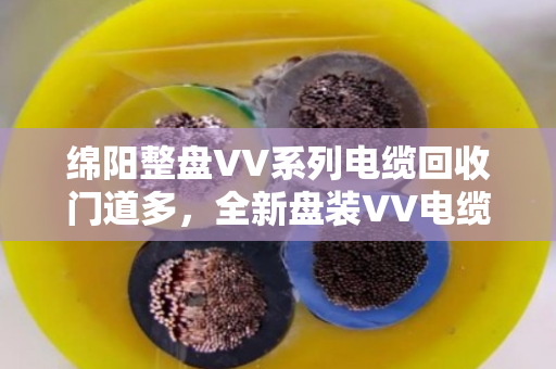 绵阳整盘VV系列电缆回收门道多,全新盘装VV电缆收购别只看报价,泊祎回收把细节给您讲透 绵阳整盘VV系列电缆回收门道多,全新盘装VV电缆收购别只看报价,泊祎回收把细节给您讲透