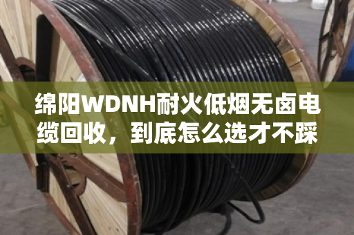 绵阳WDNH耐火低烟无卤电缆回收,到底怎么选才不踩坑?泊祎回收给你说实话 绵阳WDNH耐火低烟无卤电缆回收,到底怎么选才不踩坑?泊祎回收给你说实话