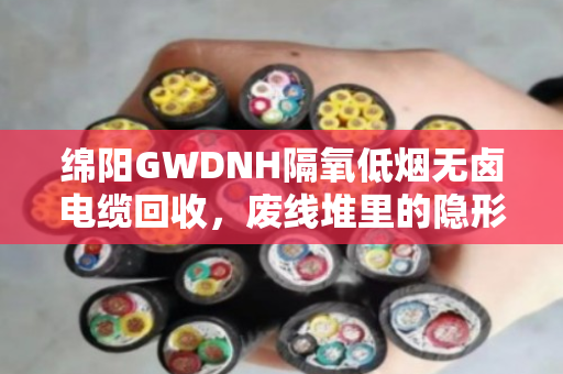 绵阳GWDNH隔氧低烟无卤电缆回收,废线堆里的隐形金矿,你处理对了吗? 绵阳GWDNH隔氧低烟无卤电缆回收,废线堆里的隐形金矿,你处理对了吗?
