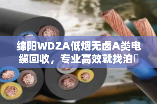 绵阳WDZA低烟无卤A类电缆回收,专业高效就找泊祎回收 绵阳WDZA低烟无卤A类电缆回收,专业高效就找泊祎回收