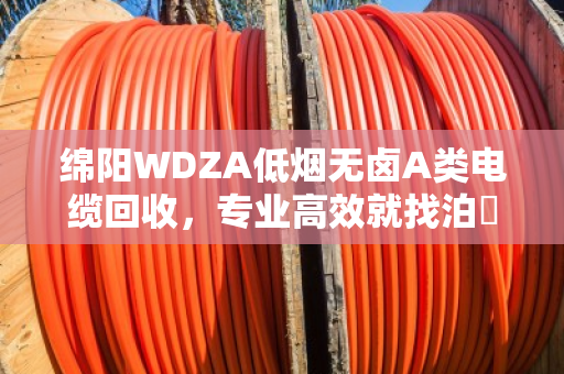绵阳WDZA低烟无卤A类电缆回收,专业高效就找泊祎回收 绵阳WDZA低烟无卤A类电缆回收,专业高效就找泊祎回收