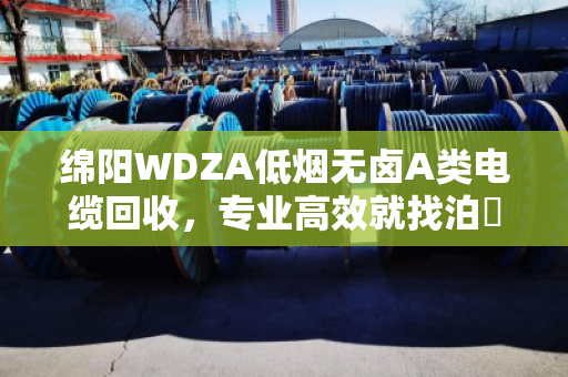 绵阳WDZA低烟无卤A类电缆回收，专业高效就找泊祎回收