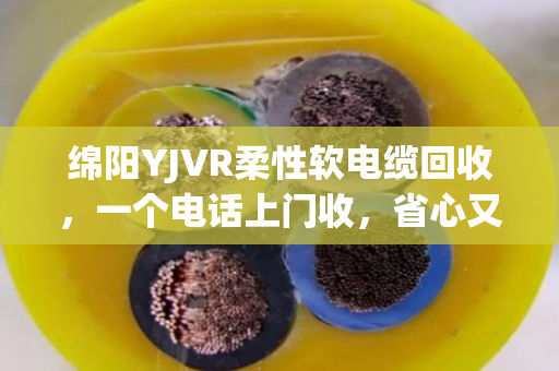 绵阳YJVR柔性软电缆回收,一个电话上门收,省心又划算的电缆变现指南 绵阳YJVR柔性软电缆回收,一个电话上门收,省心又划算的电缆变现指南