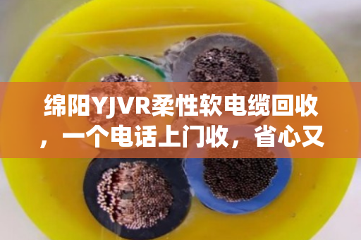 绵阳YJVR柔性软电缆回收，一个电话上门收，省心又划算的电缆变现指南