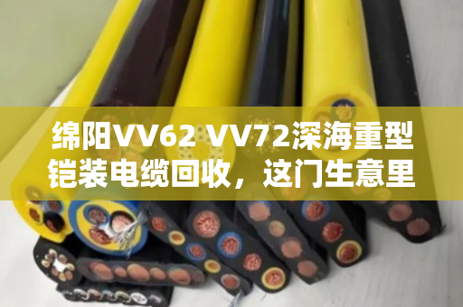 绵阳VV62 VV72深海重型铠装电缆回收，这门生意里的门道与担当