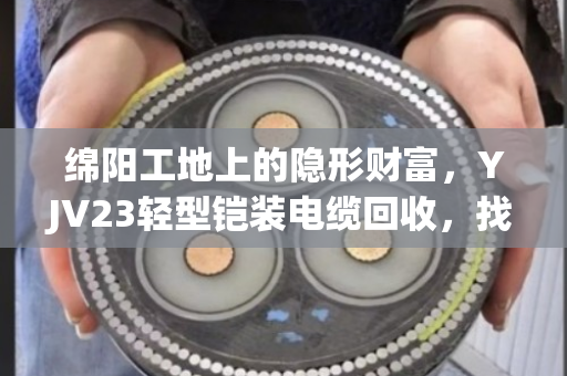 绵阳工地上的隐形财富，YJV23轻型铠装电缆回收，找对路子省心又赚钱