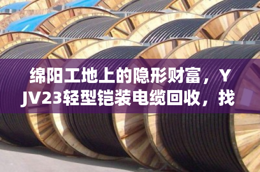 绵阳工地上的隐形财富，YJV23轻型铠装电缆回收，找对路子省心又赚钱