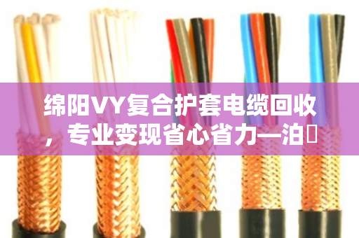 绵阳VY复合护套电缆回收，专业变现省心省力—泊祎回收为你解读行情与门道