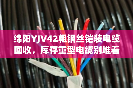 绵阳YJV42粗钢丝铠装电缆回收,库存重型电缆别堆着,变现才是硬道理 绵阳YJV42粗钢丝铠装电缆回收,库存重型电缆别堆着,变现才是硬道理