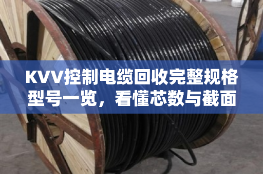 KVV控制电缆回收完整规格型号一览，看懂芯数与截面，轻松卖出高价