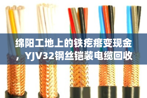 绵阳工地上的铁疙瘩变现金，YJV32钢丝铠装电缆回收门道全解析