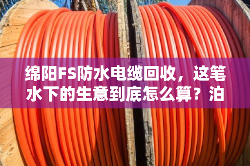 绵阳FS防水电缆回收,这笔水下的生意到底怎么算?泊祎回收手把手教你处理防水系列废旧电力电缆 绵阳FS防水电缆回收,这笔水下的生意到底怎么算?泊祎回收手把手教你处理防水系列废旧电力电缆
