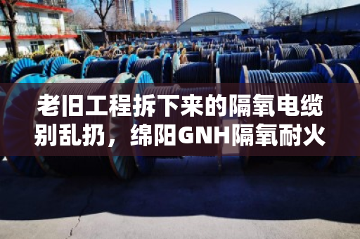 老旧工程拆下来的隔氧电缆别乱扔,绵阳GNH隔氧耐火电缆回收门道多,看完能省不少心 老旧工程拆下来的隔氧电缆别乱扔,绵阳GNH隔氧耐火电缆回收门道多,看完能省不少心