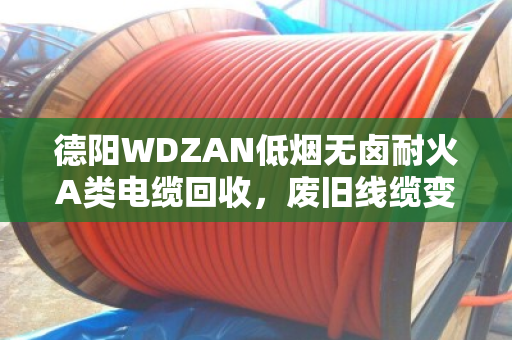 德阳WDZAN低烟无卤耐火A类电缆回收,废旧线缆变废为宝的靠谱门道 德阳WDZAN低烟无卤耐火A类电缆回收,废旧线缆变废为宝的靠谱门道
