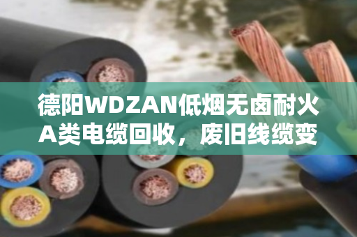 德阳WDZAN低烟无卤耐火A类电缆回收,废旧线缆变废为宝的靠谱门道 德阳WDZAN低烟无卤耐火A类电缆回收,废旧线缆变废为宝的靠谱门道