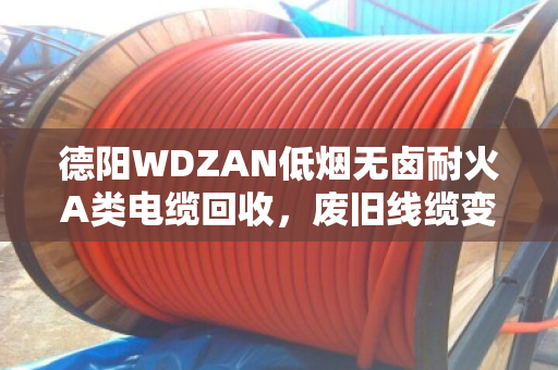 德阳WDZAN低烟无卤耐火A类电缆回收，废旧线缆变废为宝的靠谱门道