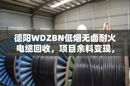 德阳WDZBN低烟无卤耐火电缆回收，项目余料变现，真金白银别浪费