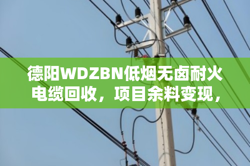 德阳WDZBN低烟无卤耐火电缆回收，项目余料变现，真金白银别浪费