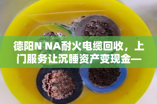 德阳N NA耐火电缆回收,上门服务让沉睡资产变现金—泊祎回收助力工程尾料高效处置 德阳N NA耐火电缆回收,上门服务让沉睡资产变现金—泊祎回收助力工程尾料高效处置