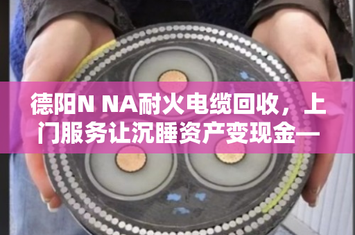 德阳N NA耐火电缆回收,上门服务让沉睡资产变现金—泊祎回收助力工程尾料高效处置 德阳N NA耐火电缆回收,上门服务让沉睡资产变现金—泊祎回收助力工程尾料高效处置