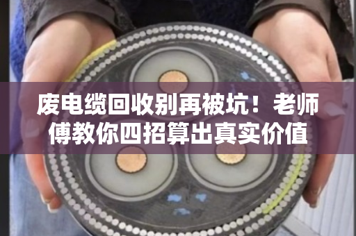 废电缆回收别再被坑!老师傅教你四招算出真实价值 废电缆回收别再被坑!老师傅教你四招算出真实价值