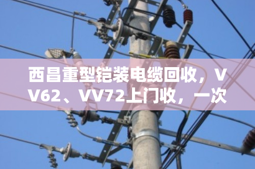 西昌重型铠装电缆回收,VV62、VV72上门收,一次清运省心又赚钱 西昌重型铠装电缆回收,VV62、VV72上门收,一次清运省心又赚钱