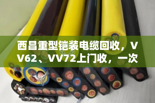 西昌重型铠装电缆回收,VV62、VV72上门收,一次清运省心又赚钱 西昌重型铠装电缆回收,VV62、VV72上门收,一次清运省心又赚钱
